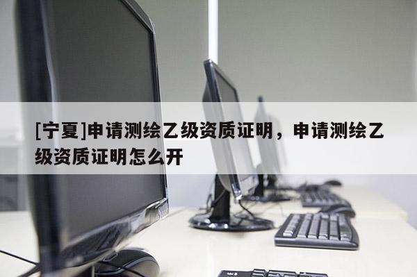 [宁夏]申请测绘乙级资质证明，申请测绘乙级资质证明怎么开