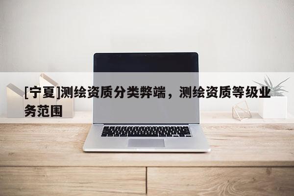 [宁夏]测绘资质分类弊端，测绘资质等级业务范围