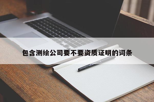包含测绘公司要不要资质证明的词条