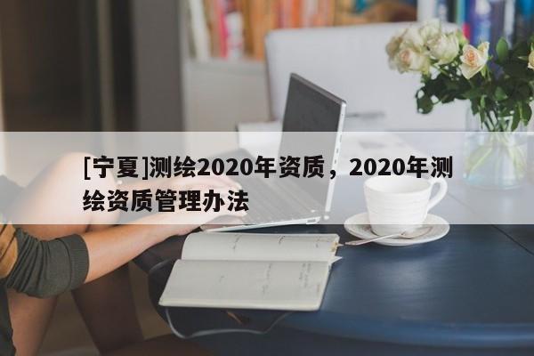 [宁夏]测绘2020年资质，2020年测绘资质管理办法