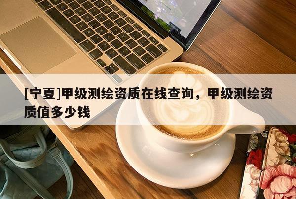 [宁夏]甲级测绘资质在线查询，甲级测绘资质值多少钱