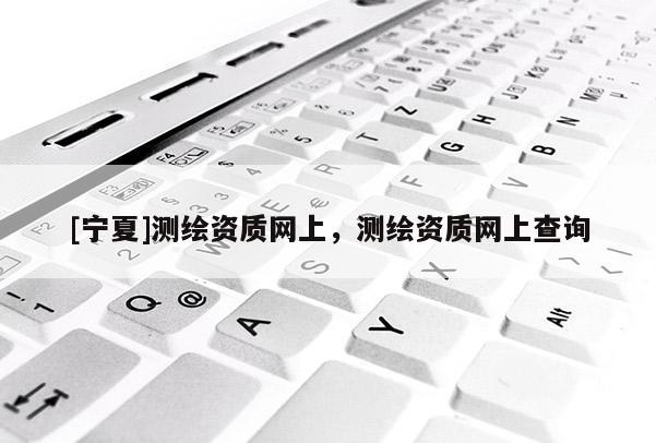 [宁夏]测绘资质网上，测绘资质网上查询