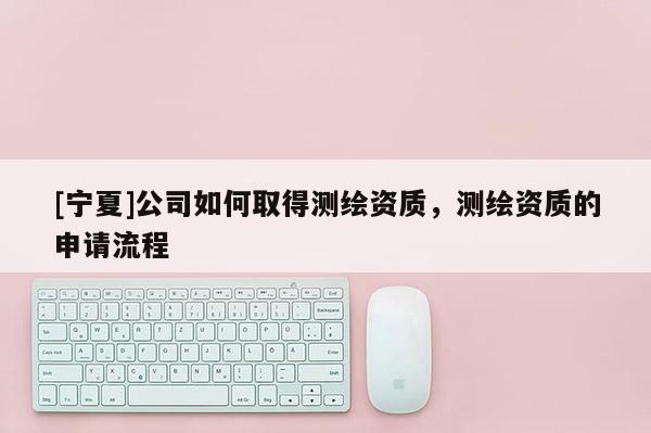 [宁夏]公司如何取得测绘资质，测绘资质的申请流程