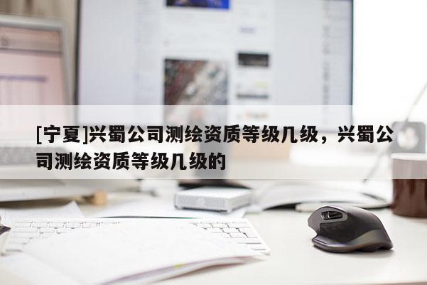 [宁夏]兴蜀公司测绘资质等级几级，兴蜀公司测绘资质等级几级的