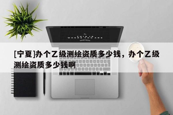 [宁夏]办个乙级测绘资质多少钱，办个乙级测绘资质多少钱啊