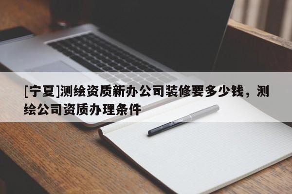[宁夏]测绘资质新办公司装修要多少钱，测绘公司资质办理条件