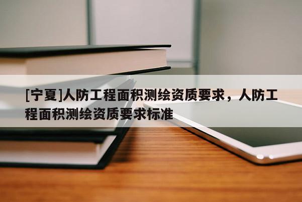 [宁夏]人防工程面积测绘资质要求，人防工程面积测绘资质要求标准