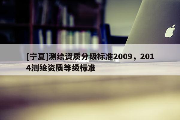 [宁夏]测绘资质分级标准2009，2014测绘资质等级标准