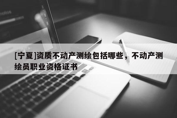 [宁夏]资质不动产测绘包括哪些，不动产测绘员职业资格证书