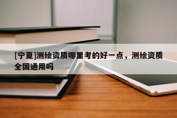 [宁夏]测绘资质哪里考的好一点，测绘资质全国通用吗