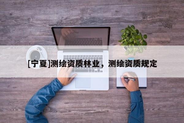 [宁夏]测绘资质林业，测绘资质规定