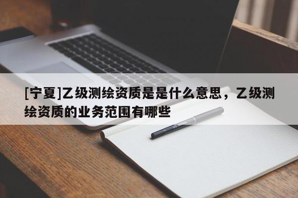 [宁夏]乙级测绘资质是是什么意思，乙级测绘资质的业务范围有哪些