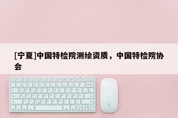 [宁夏]中国特检院测绘资质，中国特检院协会