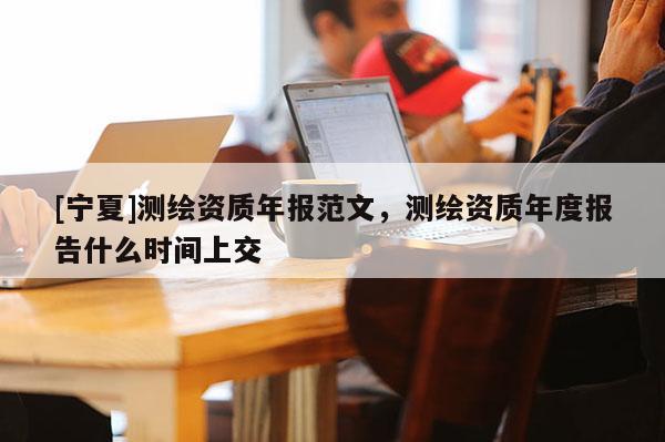 [宁夏]测绘资质年报范文，测绘资质年度报告什么时间上交