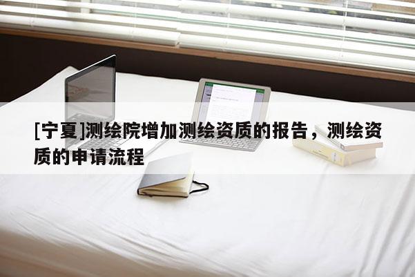 [宁夏]测绘院增加测绘资质的报告，测绘资质的申请流程