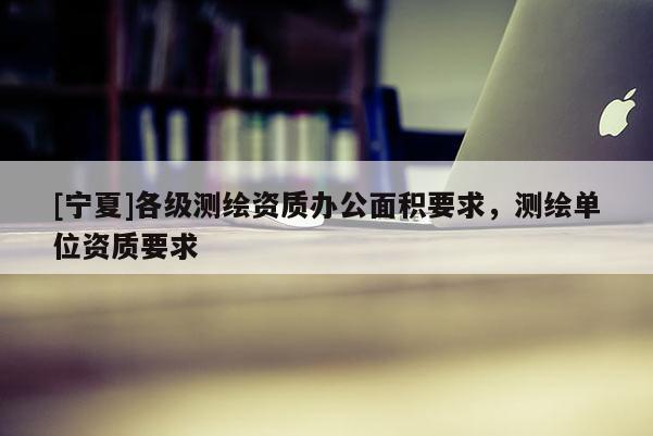 [宁夏]各级测绘资质办公面积要求，测绘单位资质要求