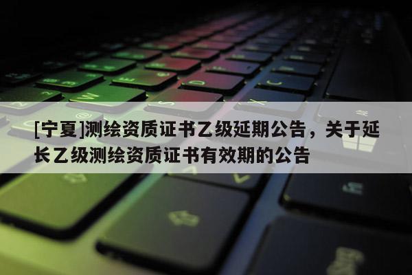 [宁夏]测绘资质证书乙级延期公告，关于延长乙级测绘资质证书有效期的公告