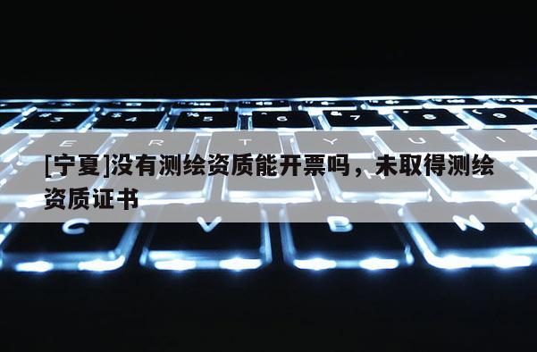 [宁夏]没有测绘资质能开票吗，未取得测绘资质证书
