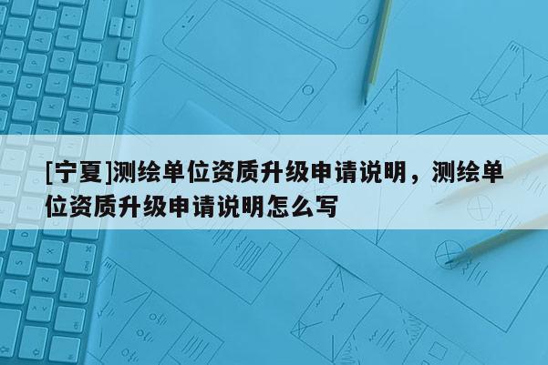 [宁夏]测绘单位资质升级申请说明，测绘单位资质升级申请说明怎么写