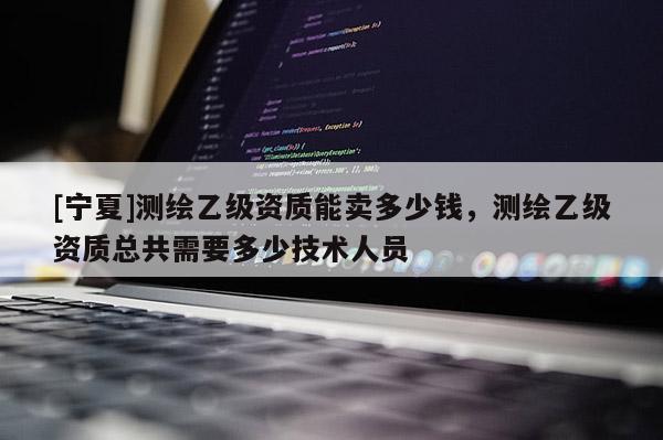 [宁夏]测绘乙级资质能卖多少钱，测绘乙级资质总共需要多少技术人员