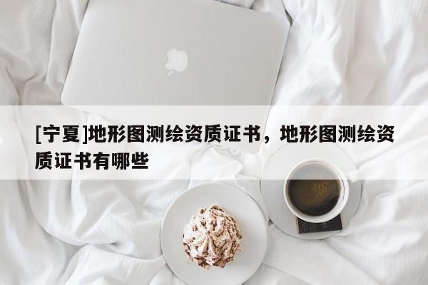 [宁夏]地形图测绘资质证书，地形图测绘资质证书有哪些