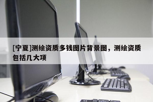 [宁夏]测绘资质多钱图片背景图，测绘资质包括几大项