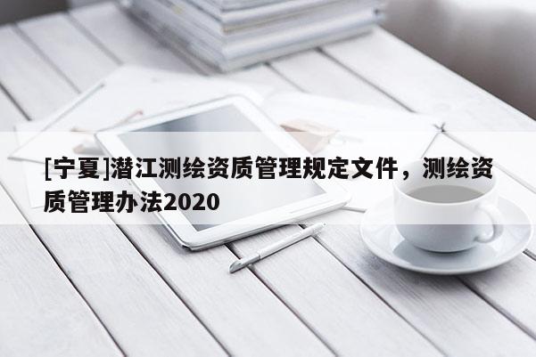 [宁夏]潜江测绘资质管理规定文件，测绘资质管理办法2020
