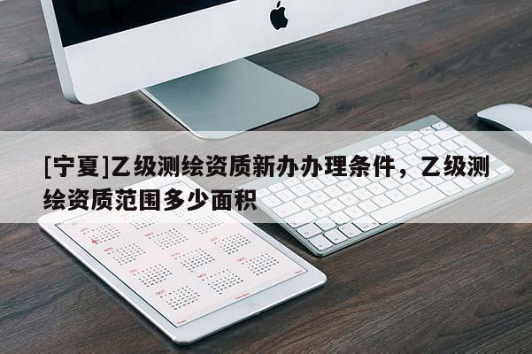 [宁夏]乙级测绘资质新办办理条件，乙级测绘资质范围多少面积