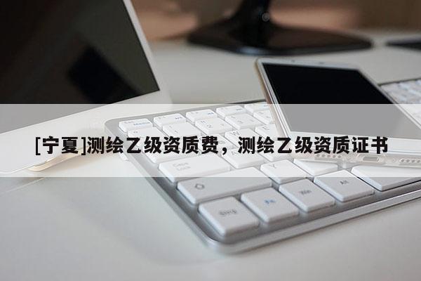[宁夏]测绘乙级资质费，测绘乙级资质证书
