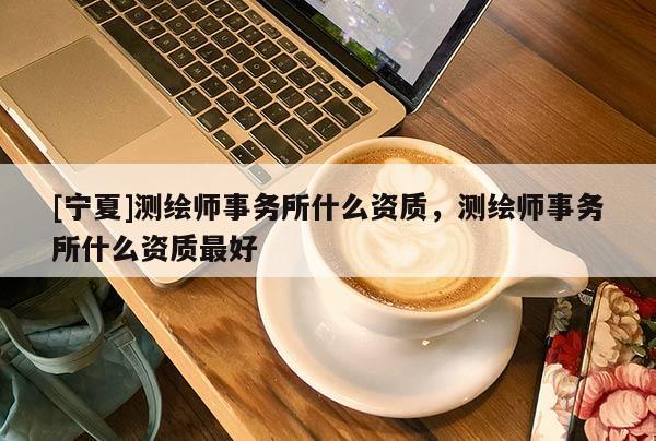 [宁夏]测绘师事务所什么资质，测绘师事务所什么资质最好