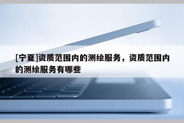 [宁夏]资质范围内的测绘服务，资质范围内的测绘服务有哪些