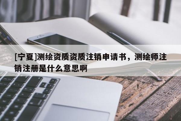 [宁夏]测绘资质资质注销申请书，测绘师注销注册是什么意思啊