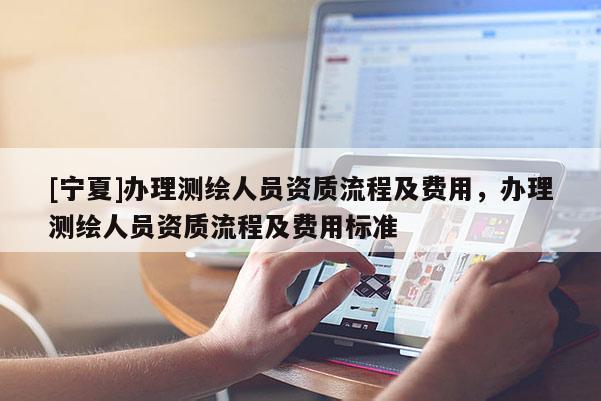 [宁夏]办理测绘人员资质流程及费用，办理测绘人员资质流程及费用标准