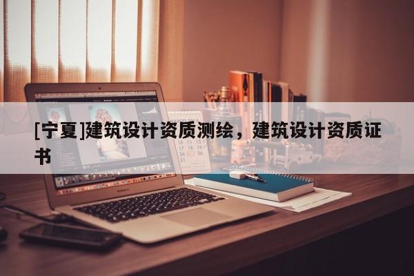 [宁夏]建筑设计资质测绘，建筑设计资质证书