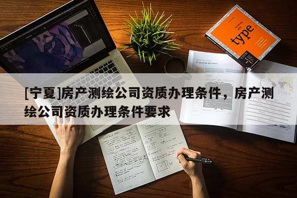 [宁夏]房产测绘公司资质办理条件，房产测绘公司资质办理条件要求