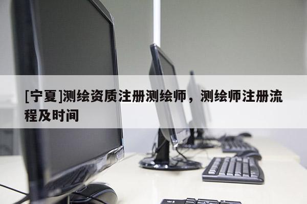 [宁夏]测绘资质注册测绘师，测绘师注册流程及时间