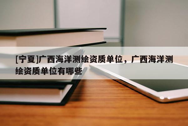 [宁夏]广西海洋测绘资质单位，广西海洋测绘资质单位有哪些