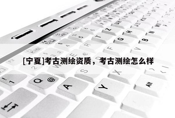 [宁夏]考古测绘资质，考古测绘怎么样