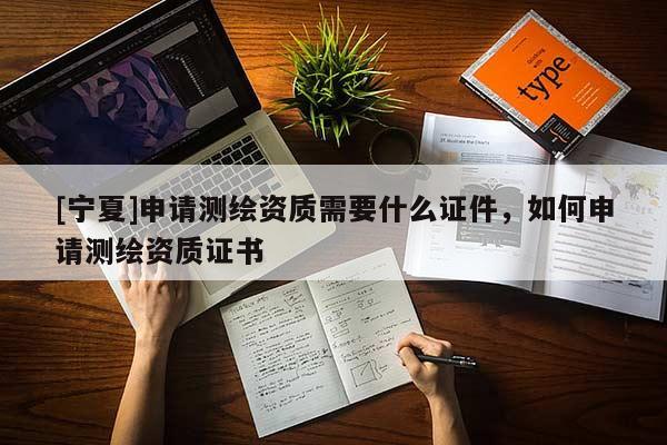 [宁夏]申请测绘资质需要什么证件，如何申请测绘资质证书