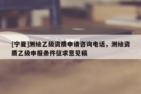 [宁夏]测绘乙级资质申请咨询电话，测绘资质乙级申报条件征求意见稿