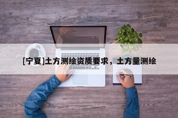 [宁夏]土方测绘资质要求，土方量测绘