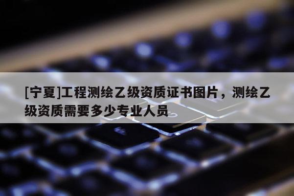 [宁夏]工程测绘乙级资质证书图片，测绘乙级资质需要多少专业人员
