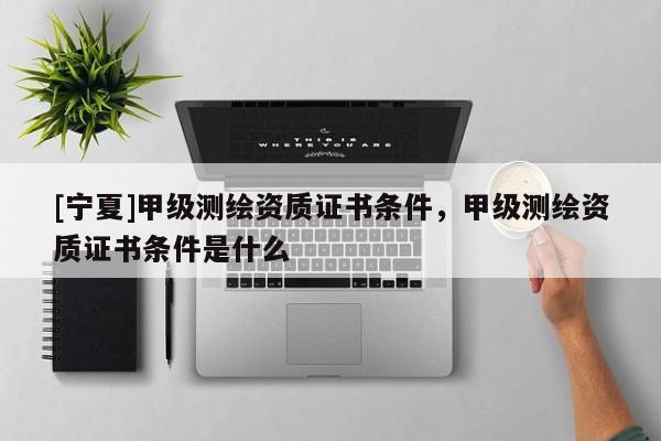 [宁夏]甲级测绘资质证书条件，甲级测绘资质证书条件是什么
