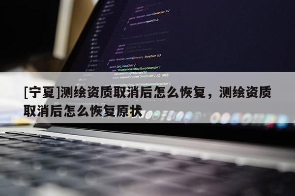 [宁夏]测绘资质取消后怎么恢复，测绘资质取消后怎么恢复原状