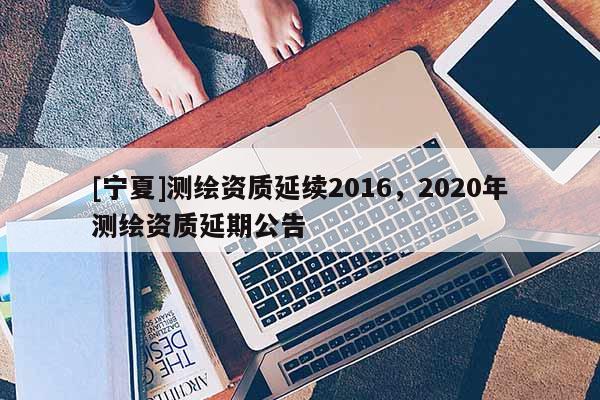 [宁夏]测绘资质延续2016，2020年测绘资质延期公告
