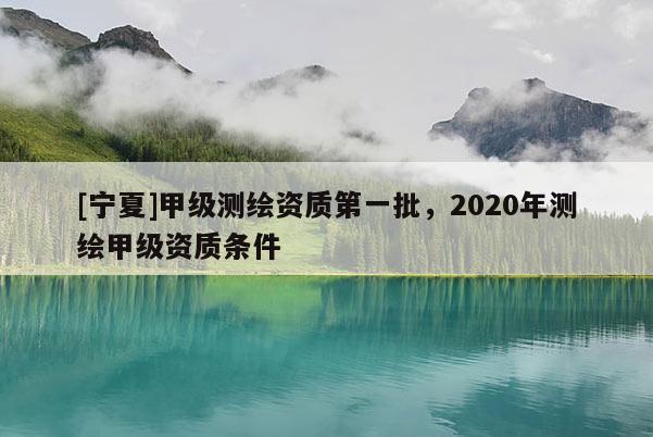 [宁夏]甲级测绘资质第一批，2020年测绘甲级资质条件