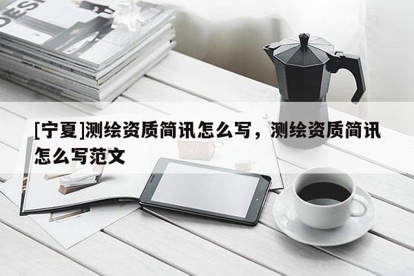 [宁夏]测绘资质简讯怎么写，测绘资质简讯怎么写范文