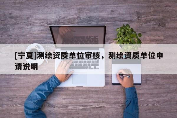 [宁夏]测绘资质单位审核，测绘资质单位申请说明
