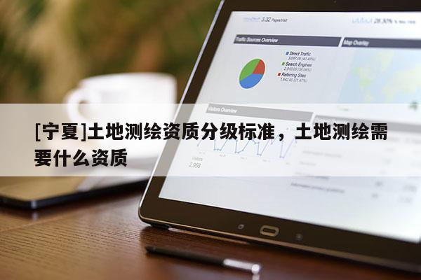 [宁夏]土地测绘资质分级标准，土地测绘需要什么资质