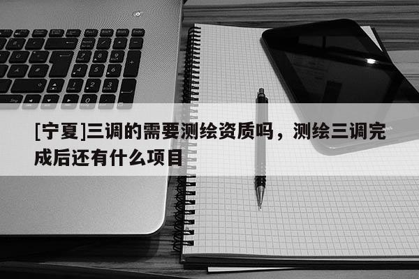 [宁夏]三调的需要测绘资质吗，测绘三调完成后还有什么项目